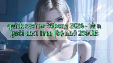 quick review 99bong 2026   từ người chơi free bộ nhớ 256GB