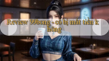 Review 99bong   có bị mất tiền không
