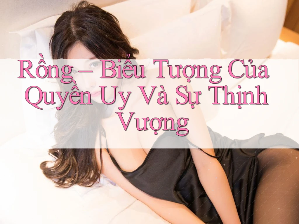 Rồng – Biểu Tượng Của Quyền Uy Và Sự Thịnh Vượng Rồng – Biểu Tượng Của Quyền Uy Và Sự Thịnh Vượng