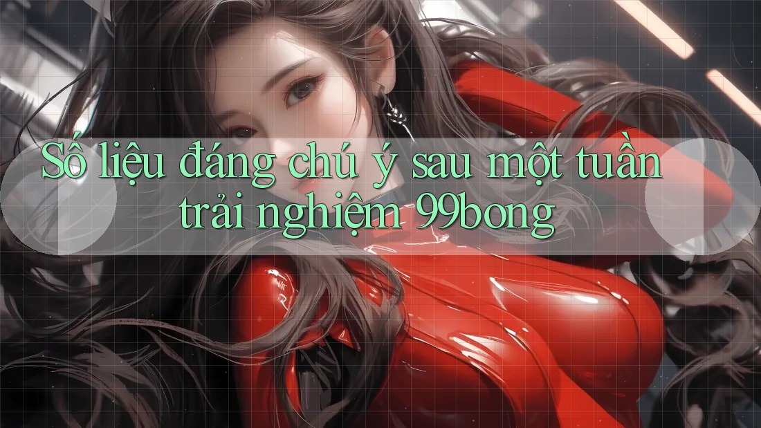Số liệu đáng chú ý sau một tuần trải nghiệm 99bong Số liệu đáng chú ý sau một tuần trải nghiệm 99bong