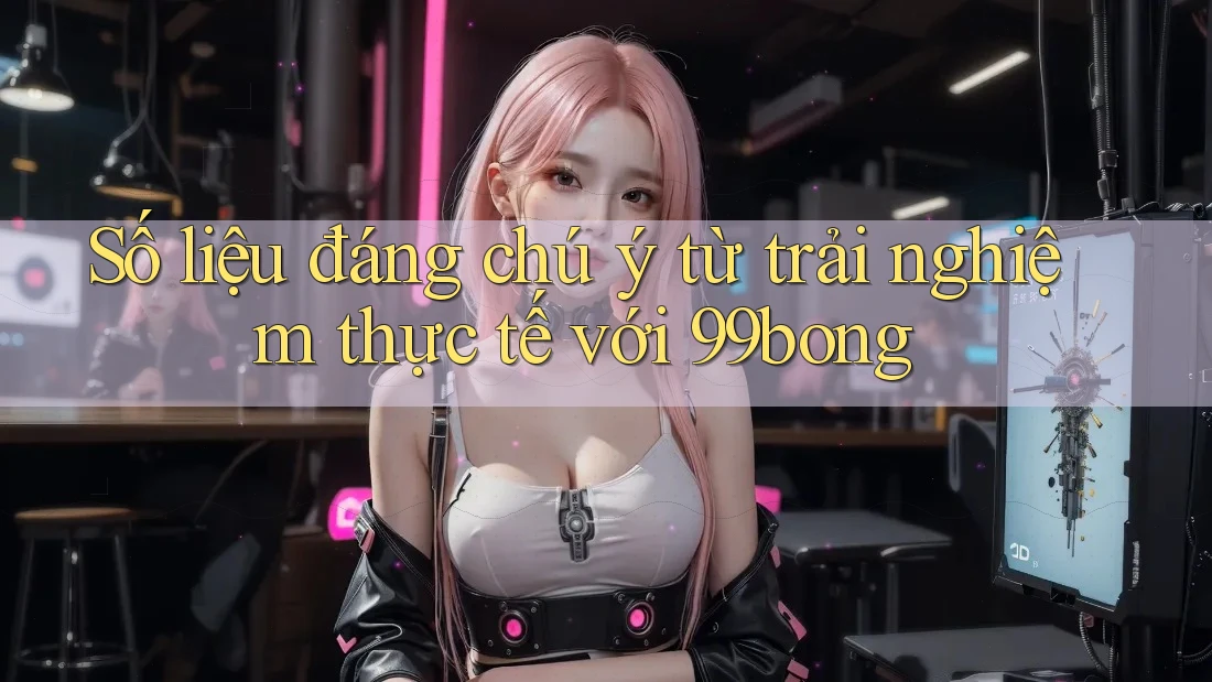Số liệu đáng chú ý từ trải nghiệm thực tế với 99bong Số liệu đáng chú ý từ trải nghiệm thực tế với 99bong