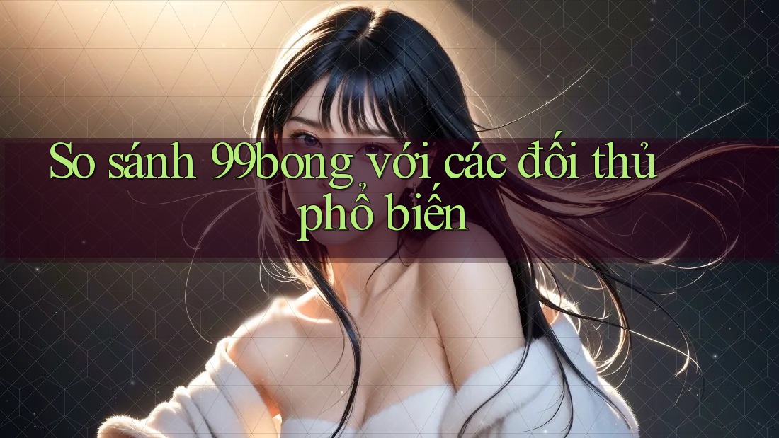 So sánh 99bong với các đối thủ phổ biến