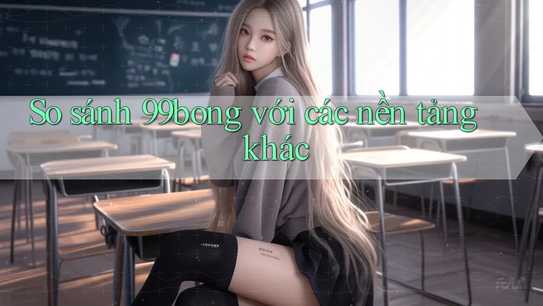 So sánh 99bong với các nền tảng khác So sánh 99bong với các nền tảng khác