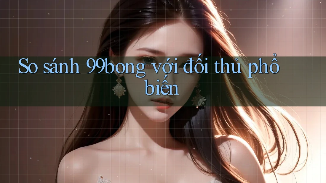 So sánh 99bong với đối thủ phổ biến