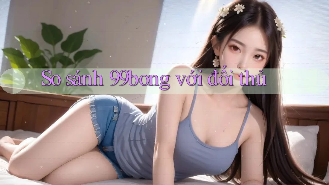 So sánh 99bong với đối thủ