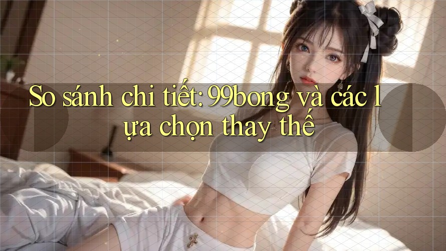 So sánh chi tiết: 99bong và các lựa chọn thay thế So sánh chi tiết: 99bong và các lựa chọn thay thế