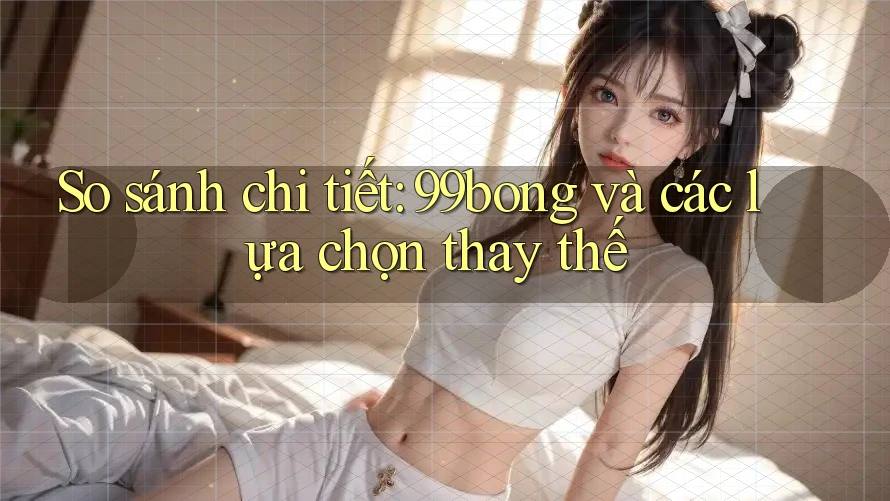 So sánh chi tiết: 99bong và các lựa chọn thay thế So sánh chi tiết: 99bong và các lựa chọn thay thế