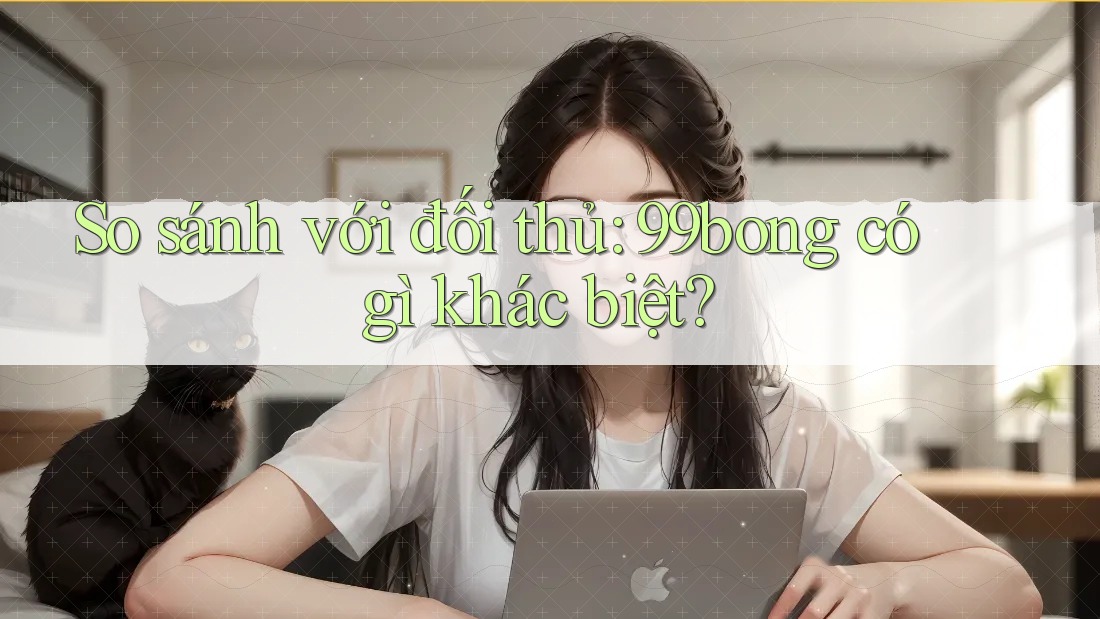 So sánh với đối thủ: 99bong có gì khác biệt? So sánh với đối thủ: 99bong có gì khác biệt?