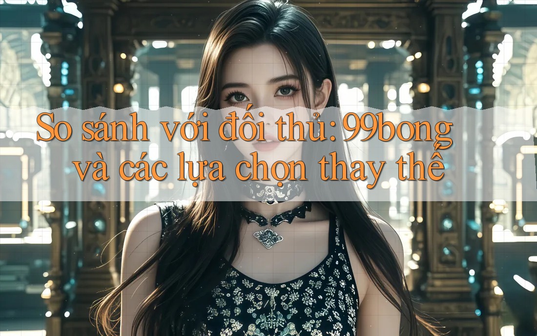 So sánh với đối thủ: 99bong và các lựa chọn thay thế So sánh với đối thủ: 99bong và các lựa chọn thay thế