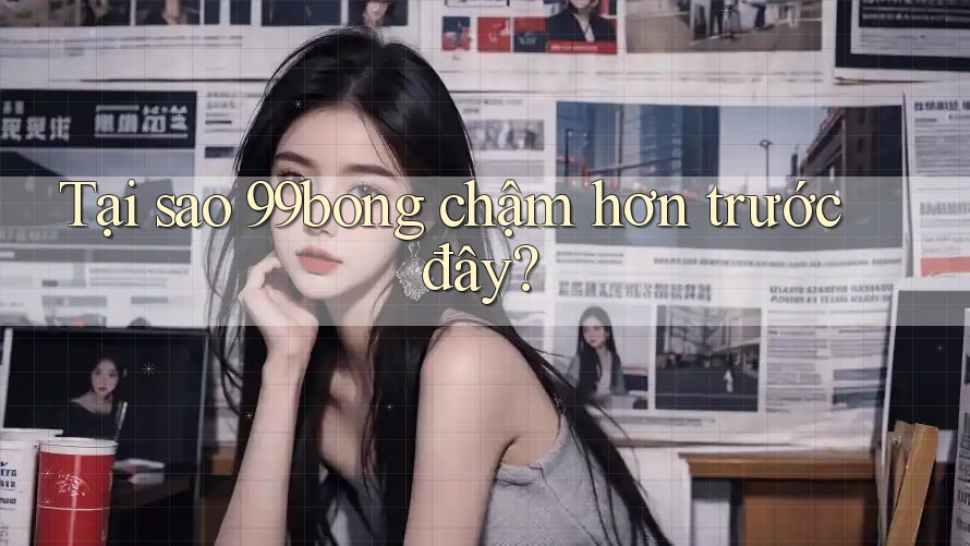 Tại sao 99bong chậm hơn trước đây? Tại sao 99bong chậm hơn trước đây?