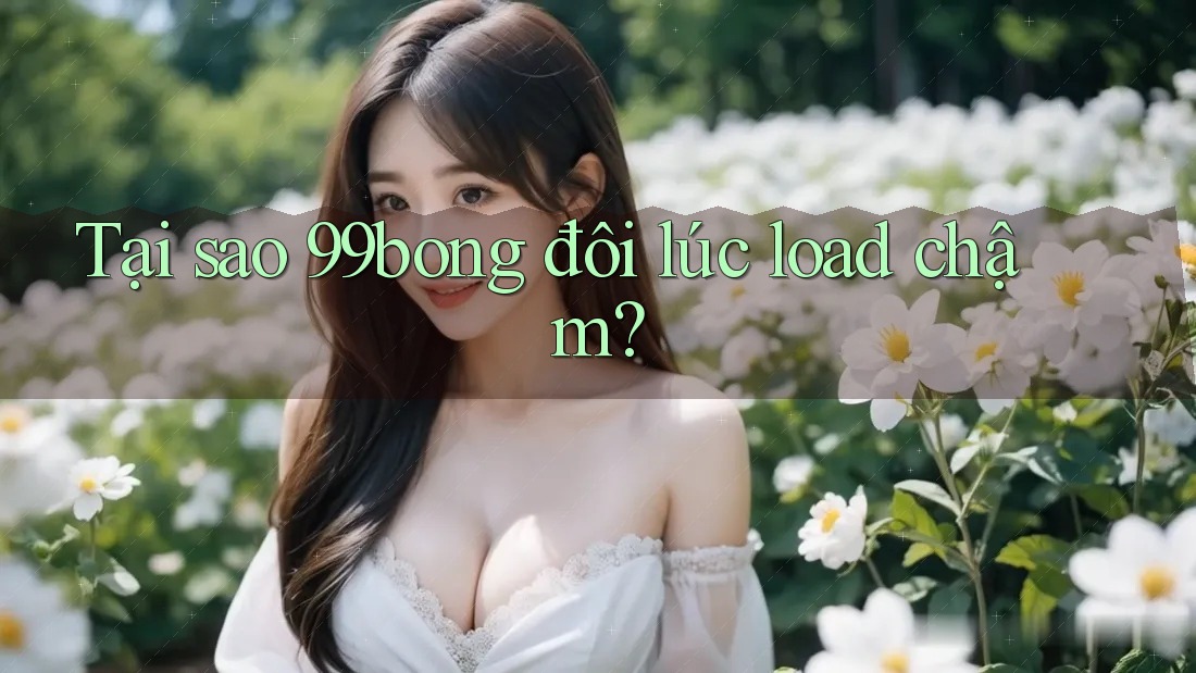 Tại sao 99bong đôi lúc load chậm?