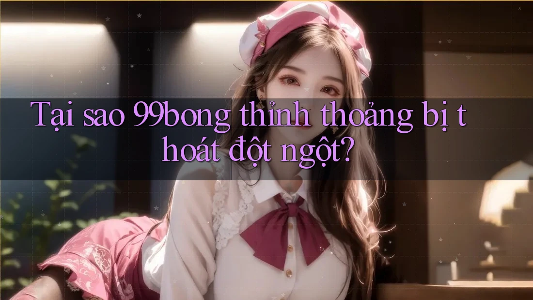 Tại sao 99bong thỉnh thoảng bị thoát đột ngột?