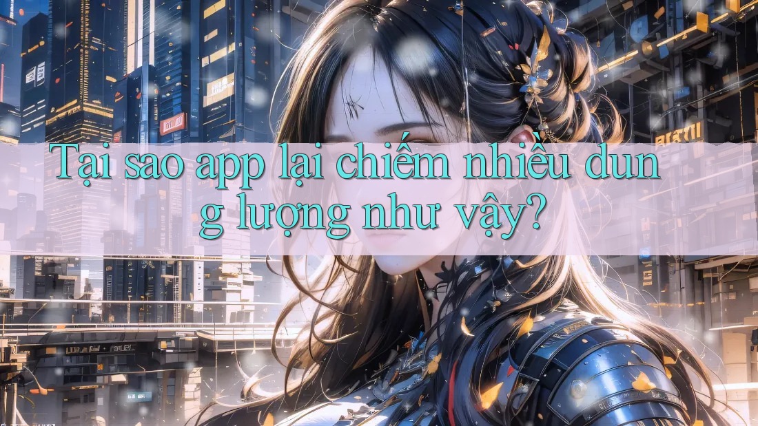 Tại sao app lại chiếm nhiều dung lượng như vậy?