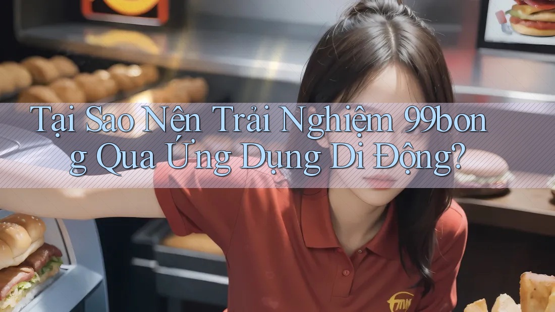 Tại Sao Nên Trải Nghiệm 99bong Qua Ứng Dụng Di Động?
