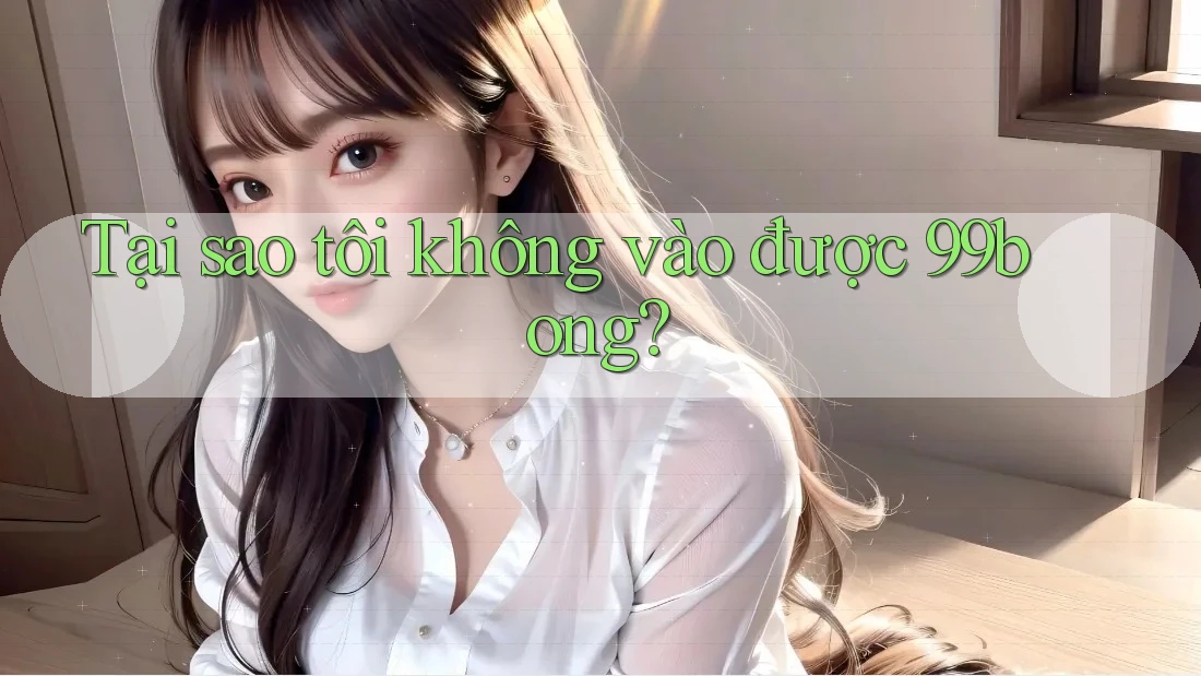 Tại sao tôi không vào được 99bong?