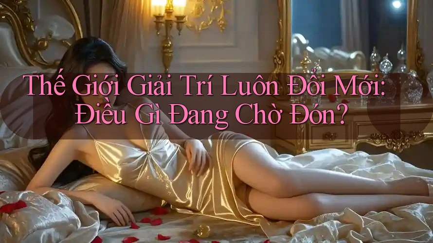 Thế Giới Giải Trí Luôn Đổi Mới: Điều Gì Đang Chờ Đón?