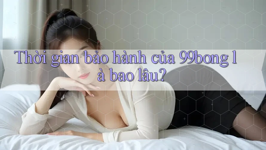 Thời gian bảo hành của 99bong là bao lâu?