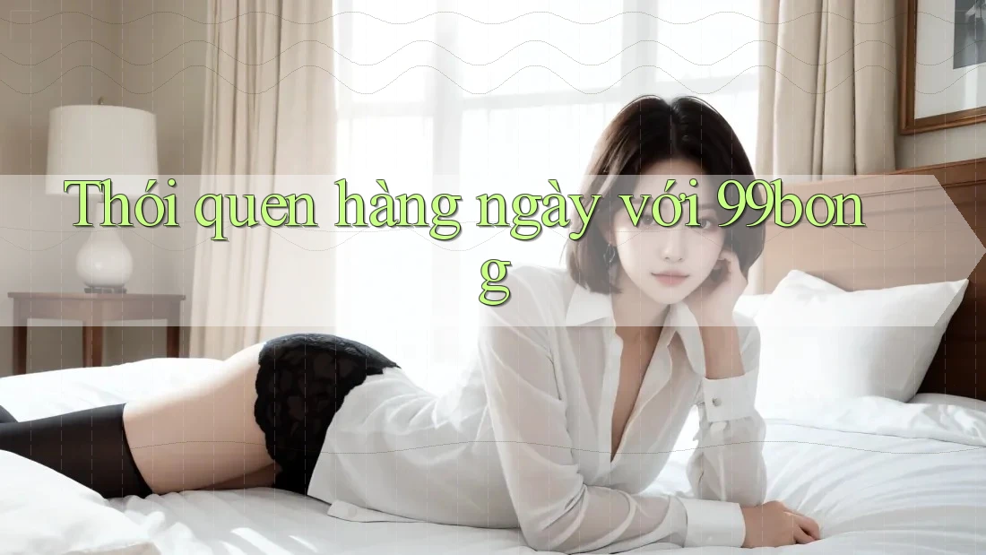 Thói quen hàng ngày với 99bong