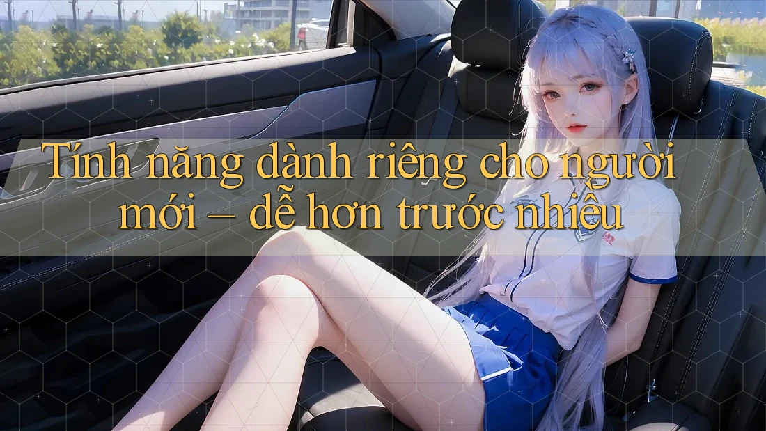 Tính năng dành riêng cho người mới – dễ hơn trước nhiều Tính năng dành riêng cho người mới – dễ hơn trước nhiều