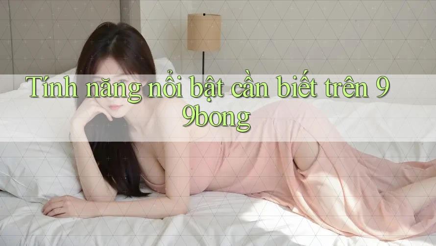 Tính năng nổi bật cần biết trên 99bong