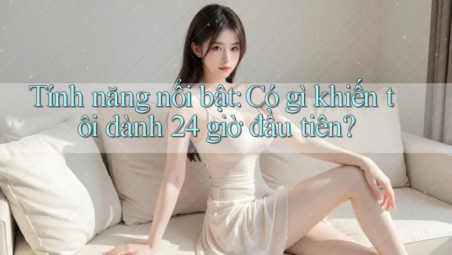 Tính năng nổi bật: Có gì khiến tôi dành 24 giờ đầu tiên? Tính năng nổi bật: Có gì khiến tôi dành 24 giờ đầu tiên?