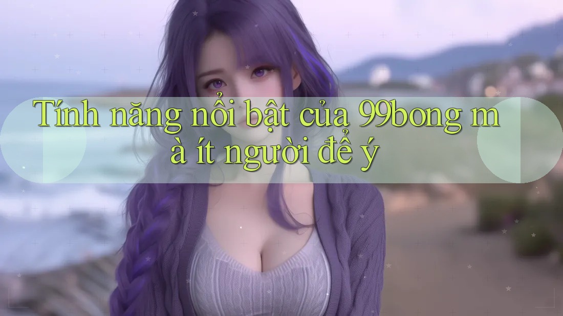 Tính năng nổi bật của 99bong mà ít người để ý Tính năng nổi bật của 99bong mà ít người để ý