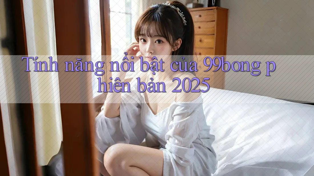 Tính năng nổi bật của 99bong phiên bản 2025