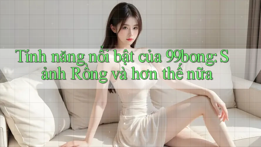 Tính năng nổi bật của 99bong: Sảnh Rồng và hơn thế nữa Tính năng nổi bật của 99bong: Sảnh Rồng và hơn thế nữa