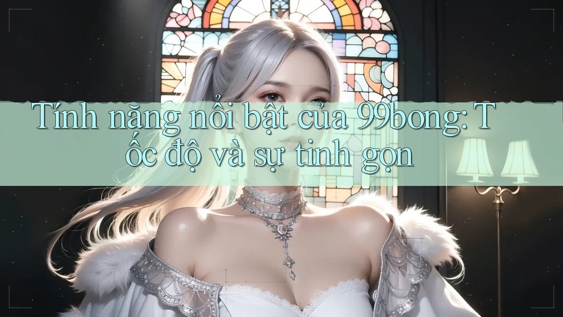 Tính năng nổi bật của 99bong: Tốc độ và sự tinh gọn