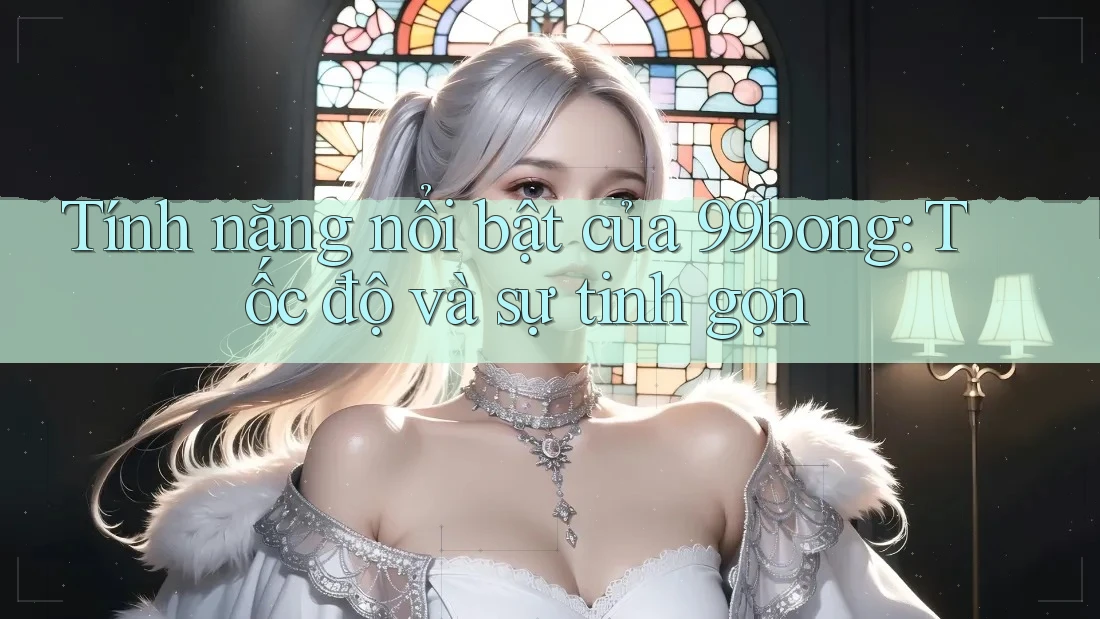 Tính năng nổi bật của 99bong: Tốc độ và sự tinh gọn Tính năng nổi bật của 99bong: Tốc độ và sự tinh gọn