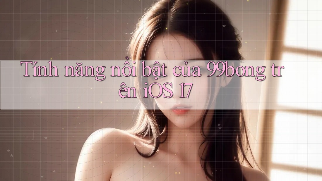 Tính năng nổi bật của 99bong trên iOS 17 Tính năng nổi bật của 99bong trên iOS 17