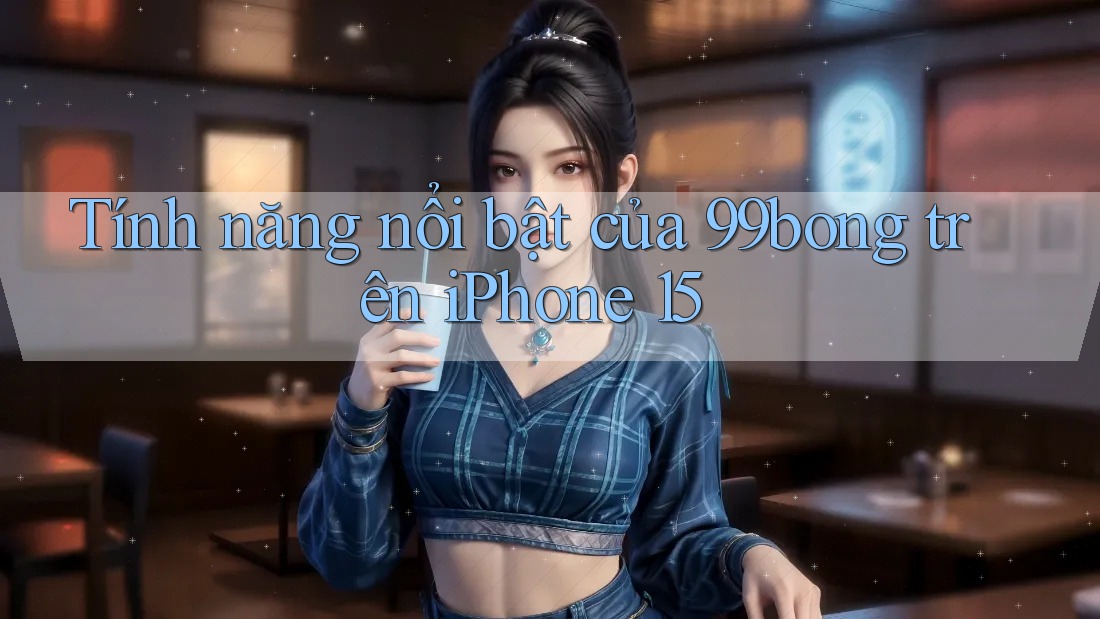 Tính năng nổi bật của 99bong trên iPhone 15 Tính năng nổi bật của 99bong trên iPhone 15