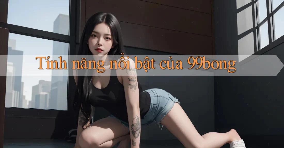 Tính năng nổi bật của 99bong