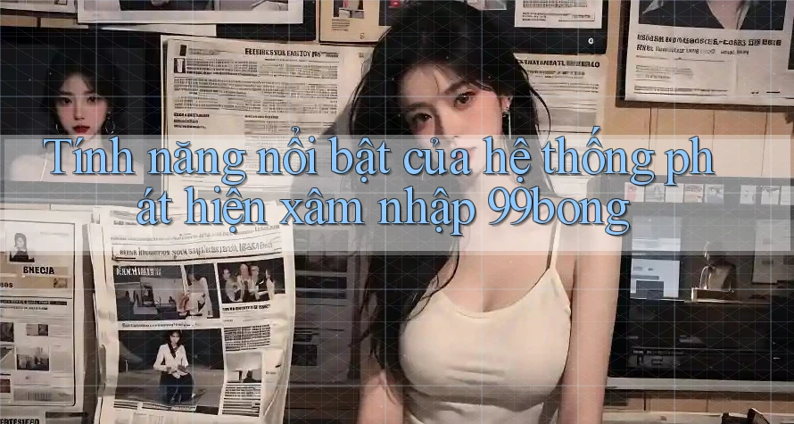 Tính năng nổi bật của hệ thống phát hiện xâm nhập 99bong Tính năng nổi bật của hệ thống phát hiện xâm nhập 99bong