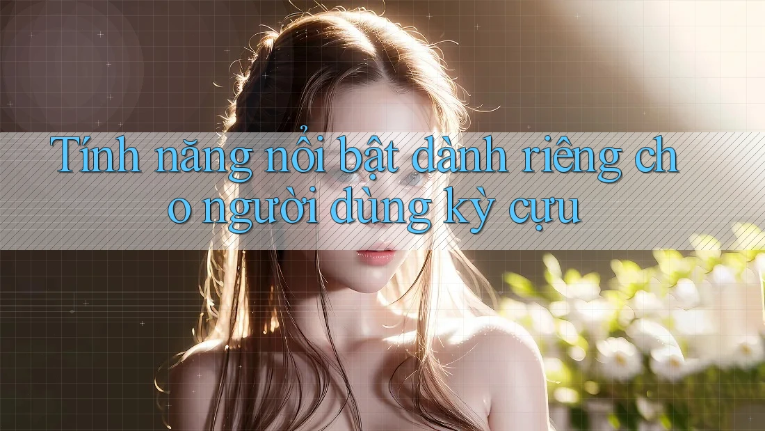 Tính năng nổi bật dành riêng cho người dùng kỳ cựu Tính năng nổi bật dành riêng cho người dùng kỳ cựu