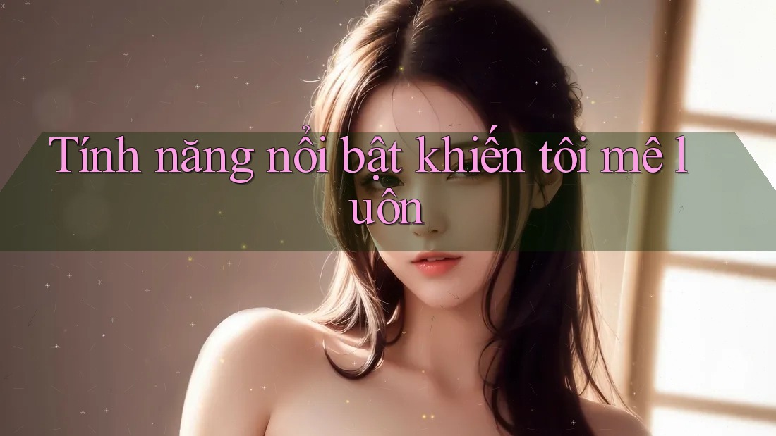 Tính năng nổi bật khiến tôi “mê luôn”