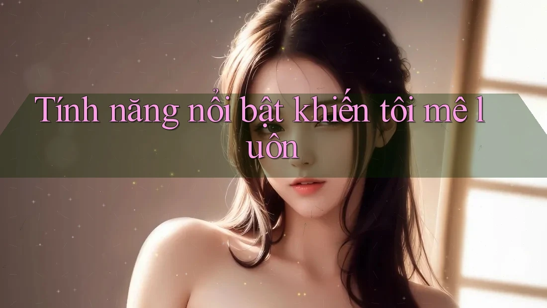 Tính năng nổi bật khiến tôi “mê luôn”