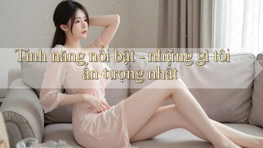 Tính năng nổi bật - những gì tôi ấn tượng nhất Tính năng nổi bật - những gì tôi ấn tượng nhất
