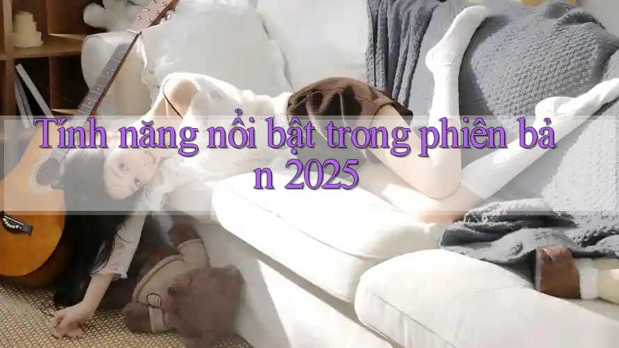 Tính năng nổi bật trong phiên bản 2025 Tính năng nổi bật trong phiên bản 2025