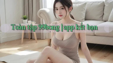 Toàn tập 99bong app kết bạn