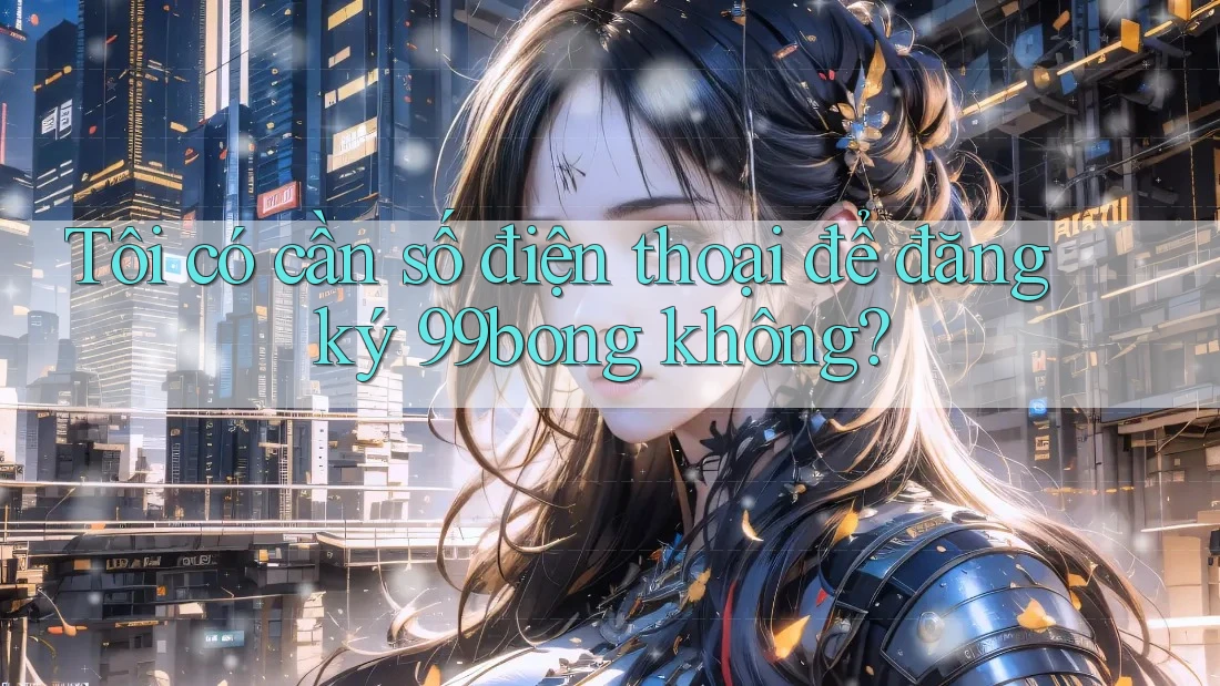 Tôi có cần số điện thoại để đăng ký 99bong không? Tôi có cần số điện thoại để đăng ký 99bong không?