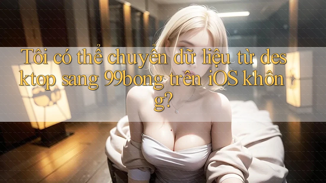 Tôi có thể chuyển dữ liệu từ desktop sang 99bong trên iOS không? Tôi có thể chuyển dữ liệu từ desktop sang 99bong trên iOS không?