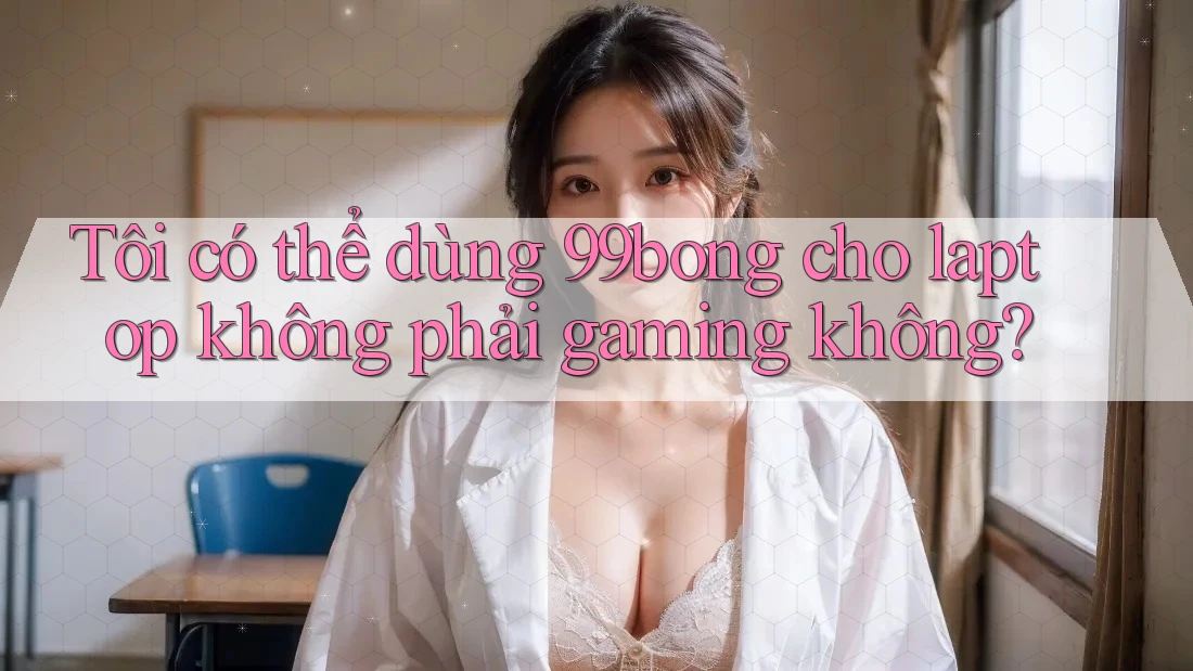 Tôi có thể dùng 99bong cho laptop không phải gaming không?