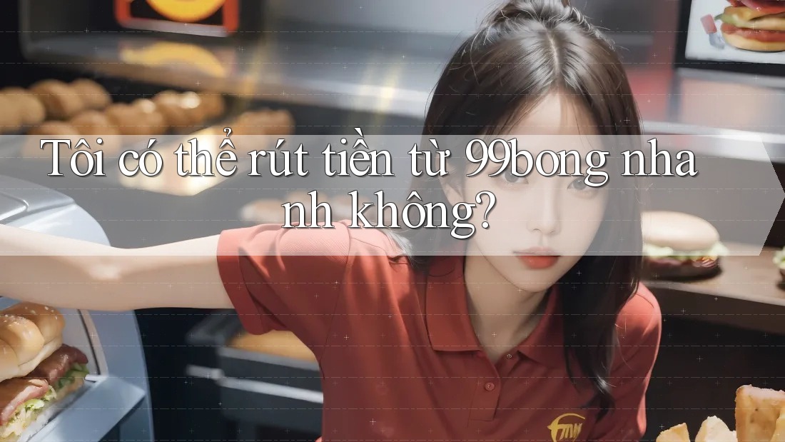 Tôi có thể rút tiền từ 99bong nhanh không? Tôi có thể rút tiền từ 99bong nhanh không?