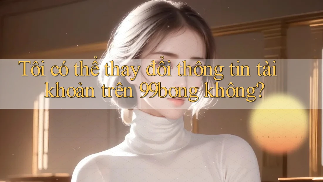 Tôi có thể thay đổi thông tin tài khoản trên 99bong không? Tôi có thể thay đổi thông tin tài khoản trên 99bong không?
