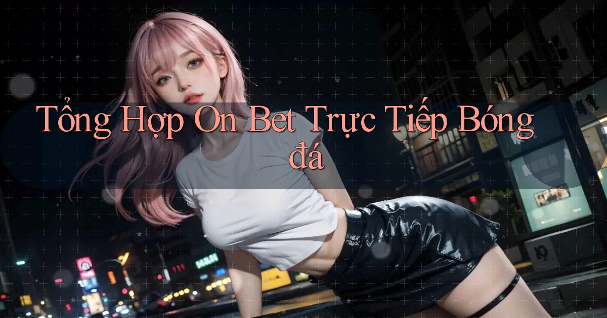 tổng hợp on bet trực tiếp bóng đá