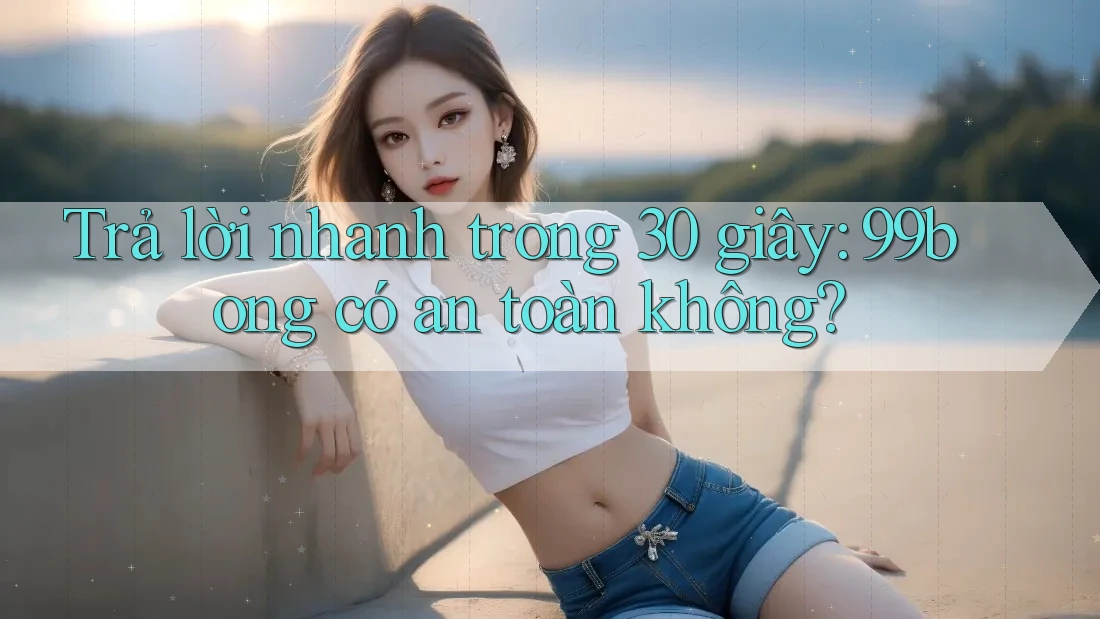 Trả lời nhanh trong 30 giây: 99bong có an toàn không?