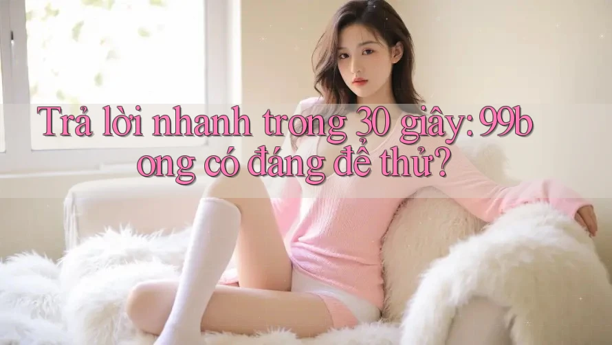 Trả lời nhanh trong 30 giây: 99bong có đáng để thử?