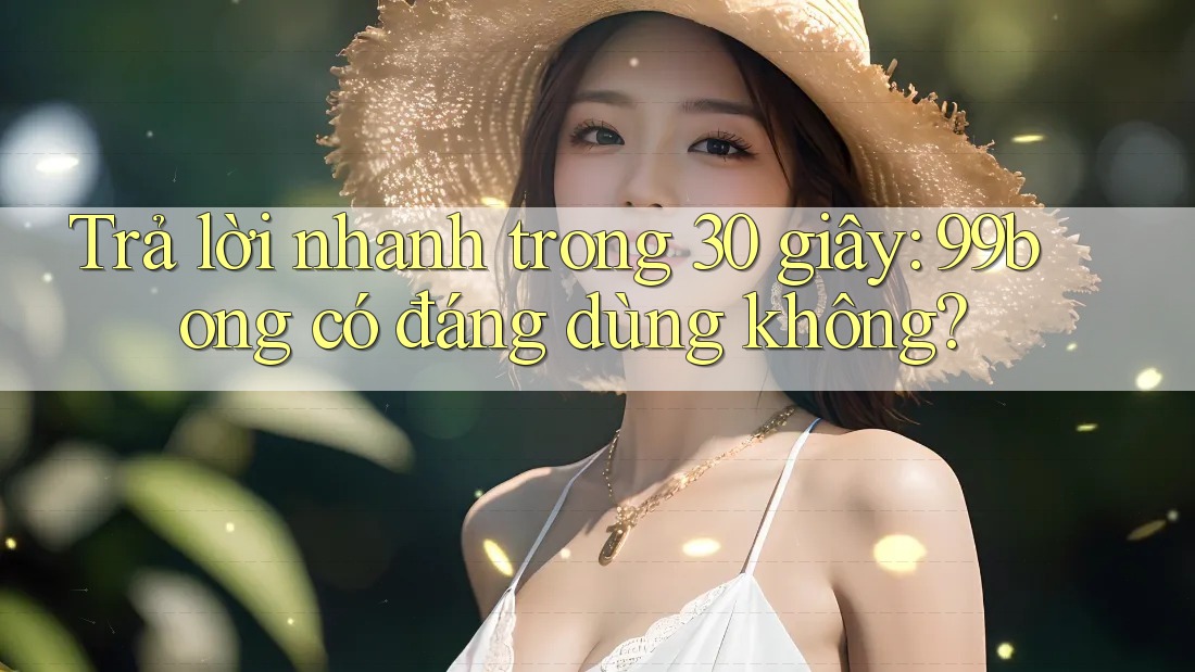 Trả lời nhanh trong 30 giây: 99bong có đáng dùng không?