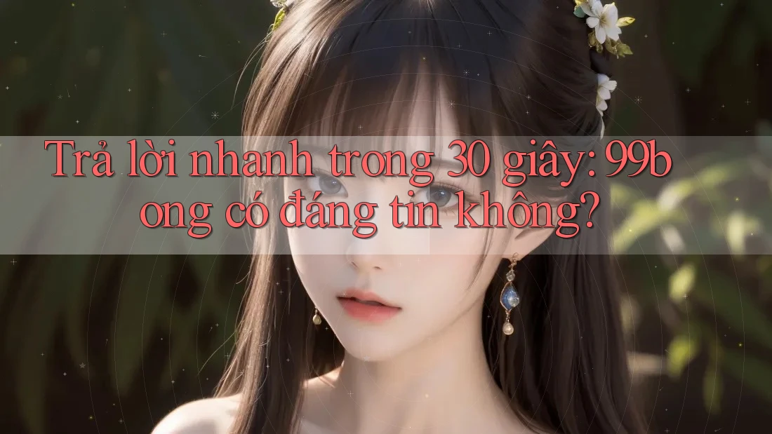 Trả lời nhanh trong 30 giây: 99bong có đáng tin không? Trả lời nhanh trong 30 giây: 99bong có đáng tin không?
